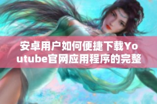 安卓用户如何便捷下载Youtube官网应用程序的完整指南