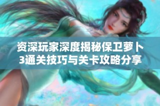 资深玩家深度揭秘保卫萝卜3通关技巧与关卡攻略分享