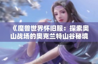 《魔兽世界怀旧服：探索奥山战场的奥克兰特山谷秘境攻略》