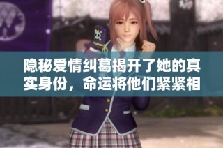 隐秘爱情纠葛揭开了她的真实身份，命运将他们紧紧相连