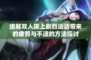缓解双人床上剧烈运动带来的疲劳与不适的方法探讨