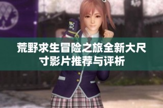 荒野求生冒险之旅全新大尺寸影片推荐与评析