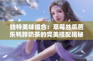 独特美味组合：草莓丝瓜芭乐鸭脖奶茶的完美搭配揭秘
