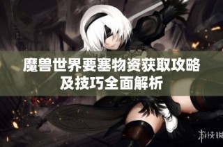 魔兽世界要塞物资获取攻略及技巧全面解析