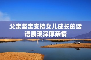 父亲坚定支持女儿成长的话语展现深厚亲情