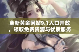全新黄金网站9.1入口开放，领取免费资源与优质服务的机会来了