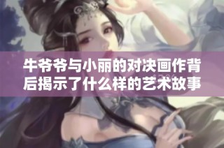 牛爷爷与小丽的对决画作背后揭示了什么样的艺术故事