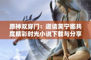 原神双穿门：邀请芙宁娜共度精彩时光小说下载与分享