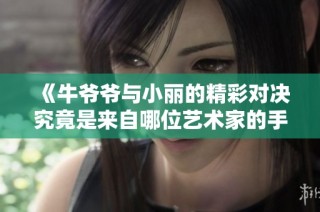 《牛爷爷与小丽的精彩对决究竟是来自哪位艺术家的手笔》