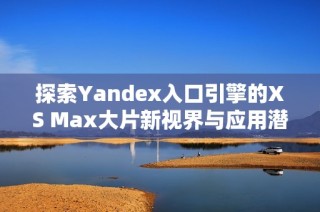 探索Yandex入口引擎的XS Max大片新视界与应用潜力