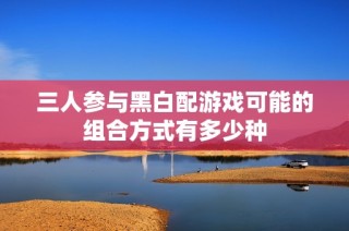 三人参与黑白配游戏可能的组合方式有多少种