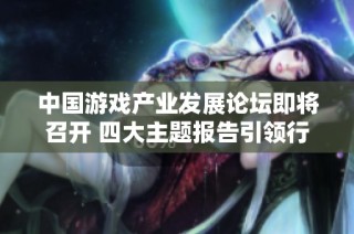 中国游戏产业发展论坛即将召开 四大主题报告引领行业新趋势