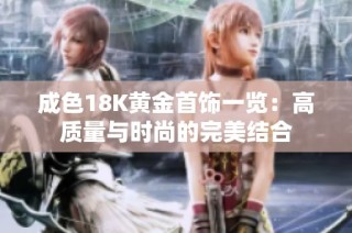 成色18K黄金首饰一览：高质量与时尚的完美结合