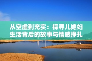 从空虚到充实：探寻儿媳妇生活背后的故事与情感挣扎
