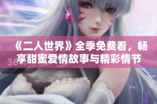 《二人世界》全季免费看，畅享甜蜜爱情故事与精彩情节