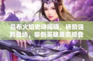 吕布火焰史诗揭晓，杨戬强势登场，崭新英雄晟震撼登场
