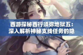 西游探秘西行须弥地狱五：深入解析神秘支线任务的隐藏秘密与精彩剧情