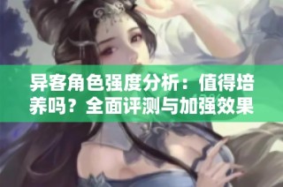 异客角色强度分析：值得培养吗？全面评测与加强效果解析
