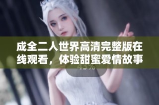 成全二人世界高清完整版在线观看，体验甜蜜爱情故事之旅