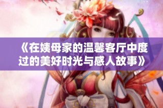《在姨母家的温馨客厅中度过的美好时光与感人故事》