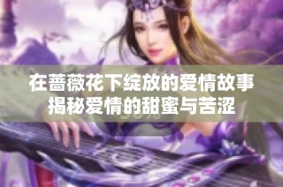 在蔷薇花下绽放的爱情故事揭秘爱情的甜蜜与苦涩
