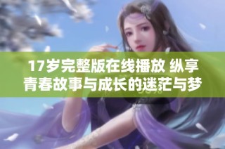 17岁完整版在线播放 纵享青春故事与成长的迷茫与梦想