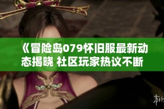 《冒险岛079怀旧服最新动态揭晓 社区玩家热议不断》