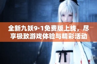 全新九妖9·1免费版上线，尽享极致游戏体验与精彩活动