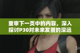 重审下一页中的内容，深入探讨P30对未来发展的深远影响与启示