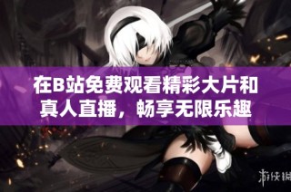 在B站免费观看精彩大片和真人直播，畅享无限乐趣