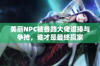 美丽NPC被各路大佬追捧与争抢，谁才是最终赢家