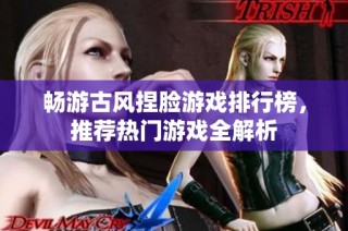 畅游古风捏脸游戏排行榜，推荐热门游戏全解析