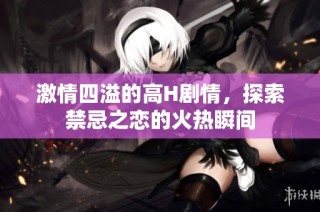 激情四溢的高H剧情，探索禁忌之恋的火热瞬间