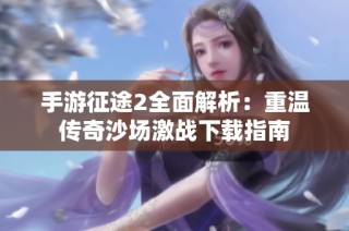 手游征途2全面解析：重温传奇沙场激战下载指南