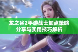 龙之谷2手游战士加点策略分享与实用技巧解析