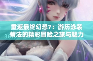 重返最终幻想7：游历泳装蒂法的精彩冒险之旅与魅力探索