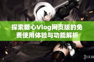 探索糖心Vlog网页版的免费使用体验与功能解析