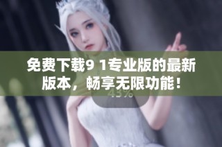 免费下载9 1专业版的最新版本，畅享无限功能！