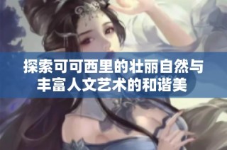 探索可可西里的壮丽自然与丰富人文艺术的和谐美 