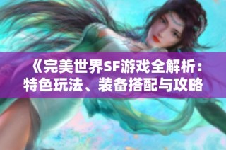 《完美世界SF游戏全解析：特色玩法、装备搭配与攻略技巧分享》