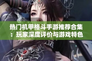 热门机甲格斗手游推荐合集：玩家深度评价与游戏特色一网打尽