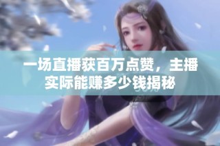 一场直播获百万点赞，主播实际能赚多少钱揭秘
