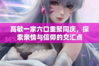 高敏一家六口重聚同庆，探索亲情与信仰的交汇点