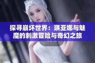 探寻崩坏世界：琪亚娜与魅魔的刺激冒险与奇幻之旅