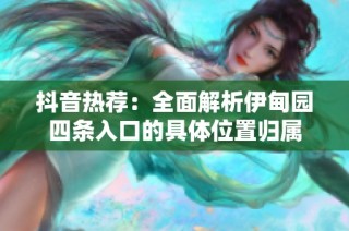 抖音热荐：全面解析伊甸园四条入口的具体位置归属