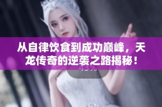 从自律饮食到成功巅峰，天龙传奇的逆袭之路揭秘！