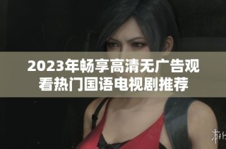 2023年畅享高清无广告观看热门国语电视剧推荐