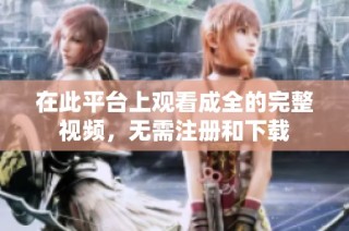 在此平台上观看成全的完整视频，无需注册和下载