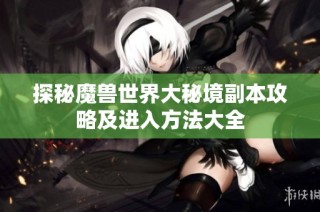探秘魔兽世界大秘境副本攻略及进入方法大全