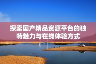 探索国产精品资源平台的独特魅力与在线体验方式